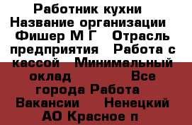 Работник кухни › Название организации ­ Фишер М.Г › Отрасль предприятия ­ Работа с кассой › Минимальный оклад ­ 19 000 - Все города Работа » Вакансии   . Ненецкий АО,Красное п.